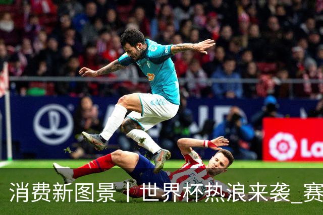 消费新图景丨世界杯热浪来袭 赛事经济释放消费潜能