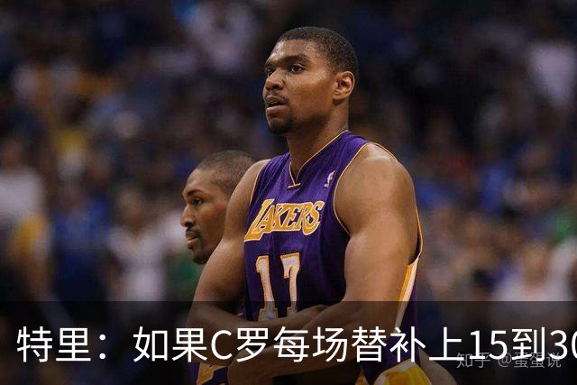 特里：如果C罗每场替补上15到30分钟，对方后卫肯定会感到害怕